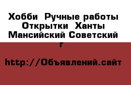 Хобби. Ручные работы Открытки. Ханты-Мансийский,Советский г.